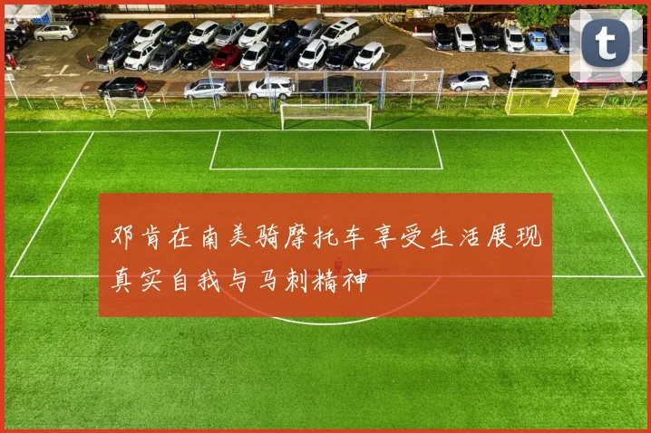邓肯在南美骑摩托车享受生活展现真实自我与马刺精神