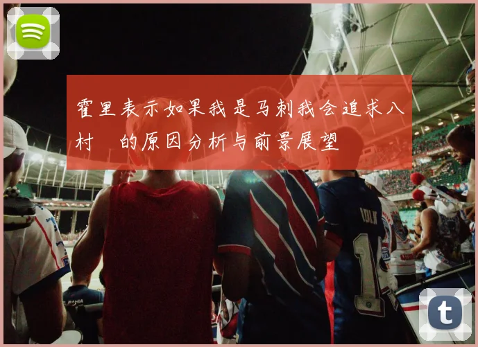 霍里表示如果我是马刺我会追求八村塁的原因分析与前景展望