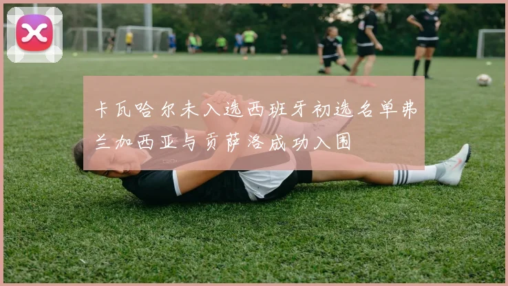 卡瓦哈尔未入选西班牙初选名单弗兰加西亚与贡萨洛成功入围