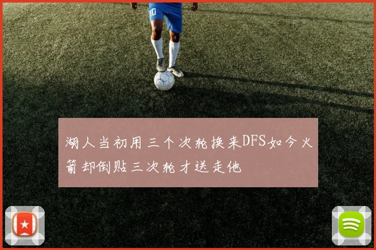 湖人当初用三个次轮换来DFS如今火箭却倒贴三次轮才送走他