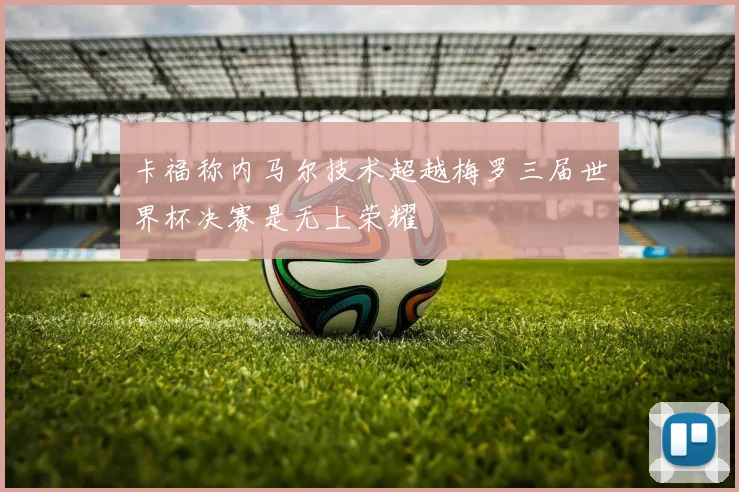 卡福称内马尔技术超越梅罗三届世界杯决赛是无上荣耀