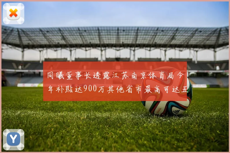 同曦董事长透露江苏南京体育局今年补贴达900万其他省市最高可达五千万