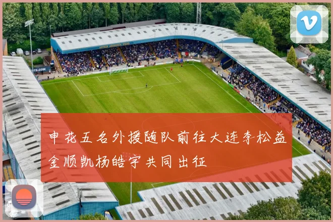 申花五名外援随队前往大连李松益金顺凯杨皓宇共同出征