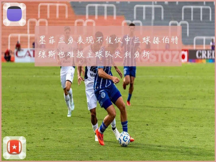 墨菲三分表现不佳仅中三球赫伯特琼斯也难救主球队失利分析