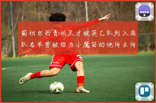 前切尔西青训天才被英乙队列入离队名单曾被称为小魔笛的他何去何从