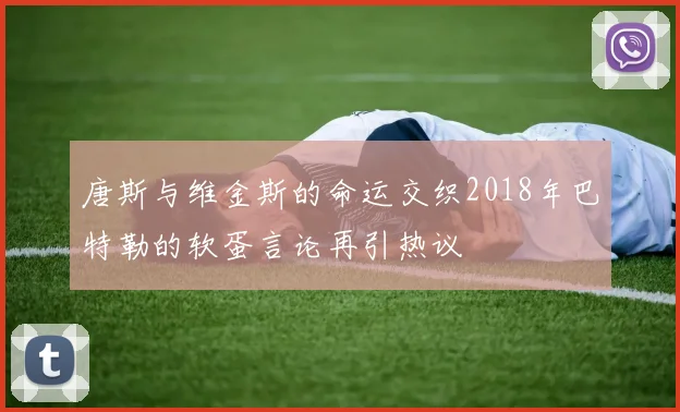 唐斯与维金斯的命运交织2018年巴特勒的软蛋言论再引热议