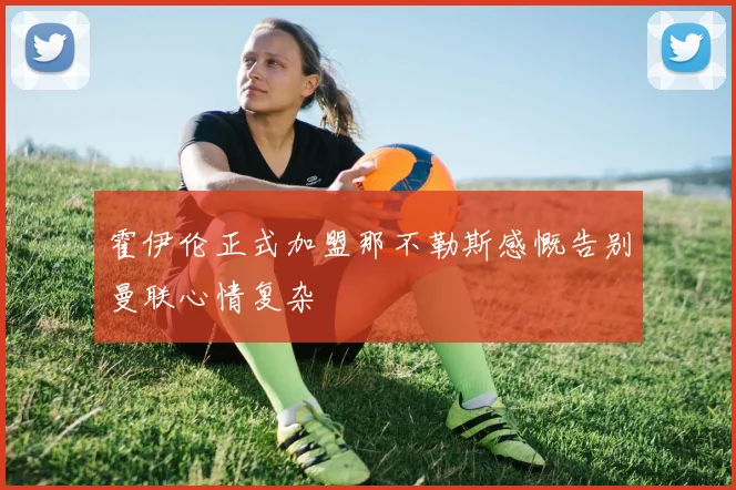 霍伊伦正式加盟那不勒斯感慨告别曼联心情复杂