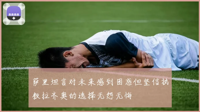 萨里坦言对未来感到困惑但坚信执教拉齐奥的选择无怨无悔