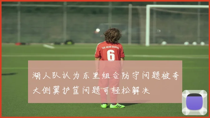 湖人队认为东里组合防守问题被夸大侧翼护筐问题可轻松解决