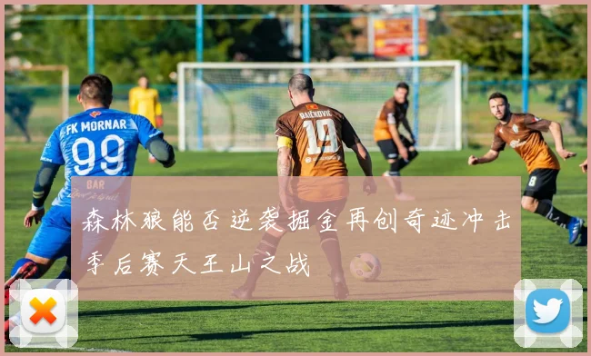 森林狼能否逆袭掘金再创奇迹冲击季后赛天王山之战