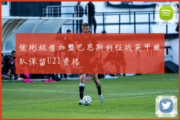 徐彬租借加盟巴恩斯利征战英甲狼队保留U21资格