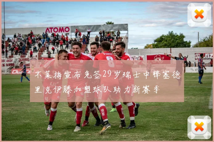 不莱梅宣布免签29岁瑞士中锋塞德里克伊滕加盟球队助力新赛季