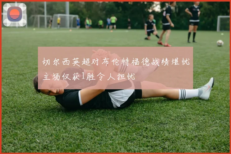 切尔西英超对布伦特福德战绩堪忧主场仅获1胜令人担忧