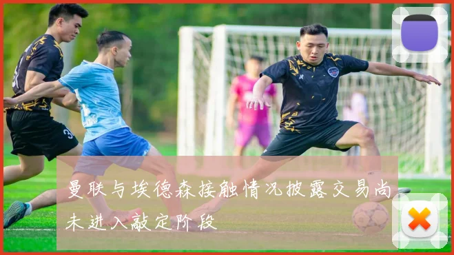 曼联与埃德森接触情况披露交易尚未进入敲定阶段
