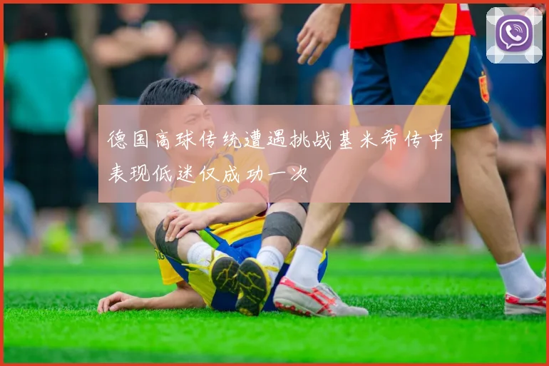 德国高球传统遭遇挑战基米希传中表现低迷仅成功一次