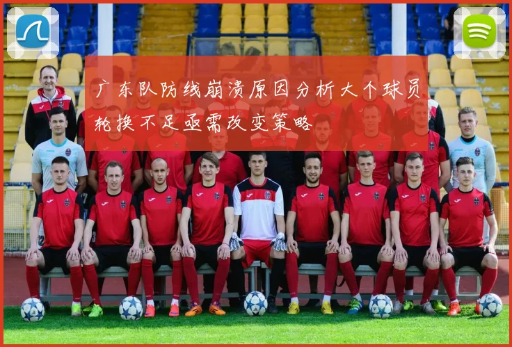 广东队防线崩溃原因分析大个球员轮换不足亟需改变策略