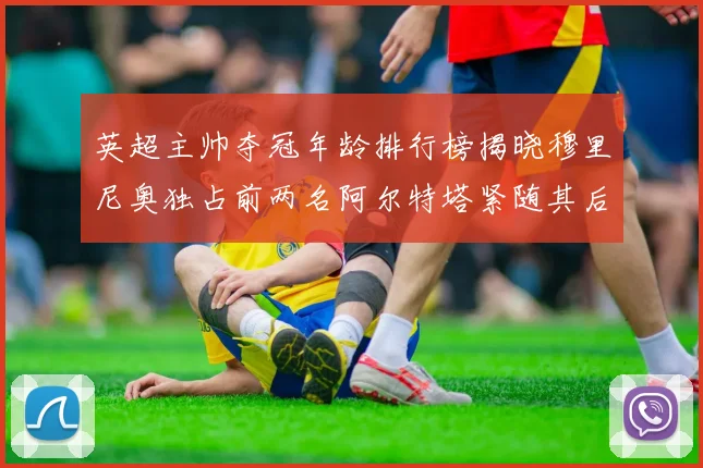 英超主帅夺冠年龄排行榜揭晓穆里尼奥独占前两名阿尔特塔紧随其后