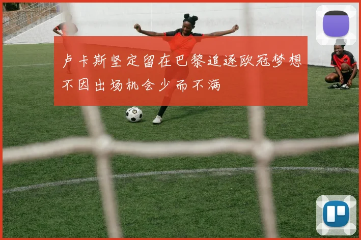 卢卡斯坚定留在巴黎追逐欧冠梦想不因出场机会少而不满