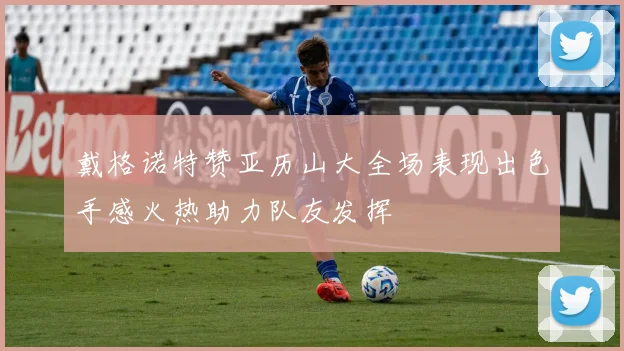 戴格诺特赞亚历山大全场表现出色手感火热助力队友发挥