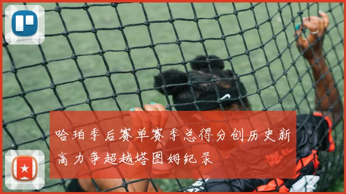 哈珀季后赛单赛季总得分创历史新高力争超越塔图姆纪录