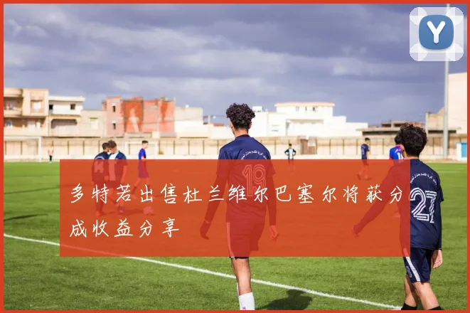 多特若出售杜兰维尔巴塞尔将获分成收益分享