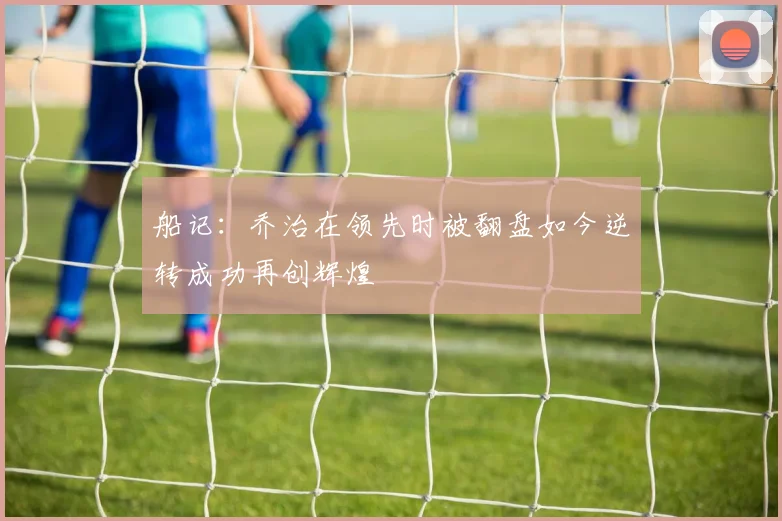 船记：乔治在领先时被翻盘如今逆转成功再创辉煌