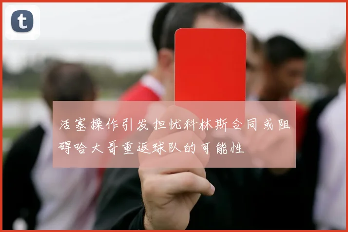 活塞操作引发担忧科林斯合同或阻碍哈大哥重返球队的可能性