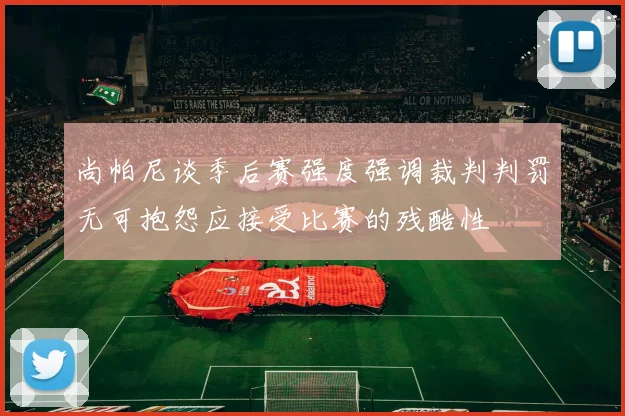 尚帕尼谈季后赛强度强调裁判判罚无可抱怨应接受比赛的残酷性