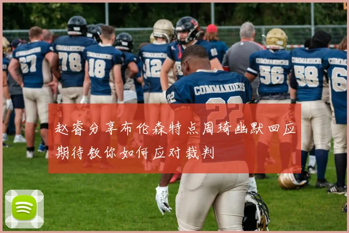 赵睿分享布伦森特点周琦幽默回应期待教你如何应对裁判