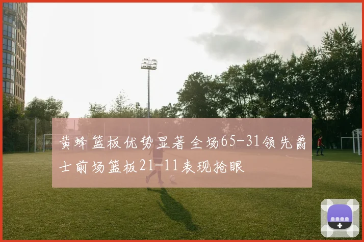 黄蜂篮板优势显著全场65-31领先爵士前场篮板21-11表现抢眼