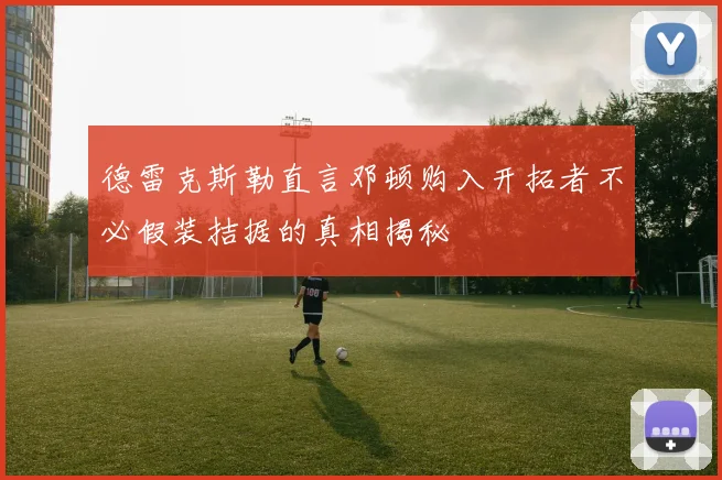 德雷克斯勒直言邓顿购入开拓者不必假装拮据的真相揭秘