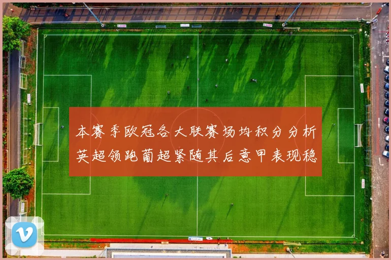 本赛季欧冠各大联赛场均积分分析英超领跑葡超紧随其后意甲表现稳健