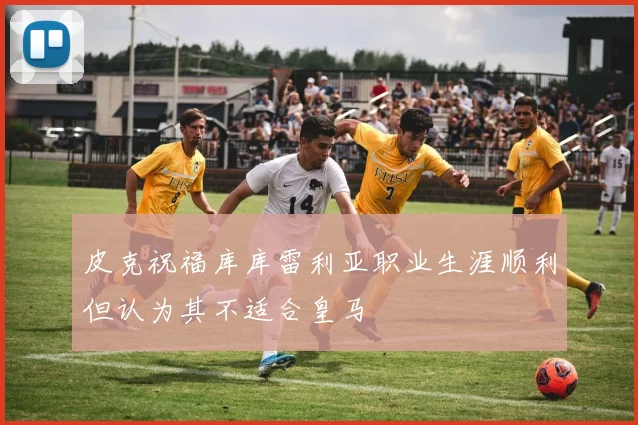 皮克祝福库库雷利亚职业生涯顺利但认为其不适合皇马