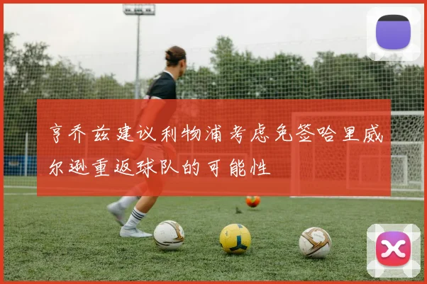 亨乔兹建议利物浦考虑免签哈里威尔逊重返球队的可能性
