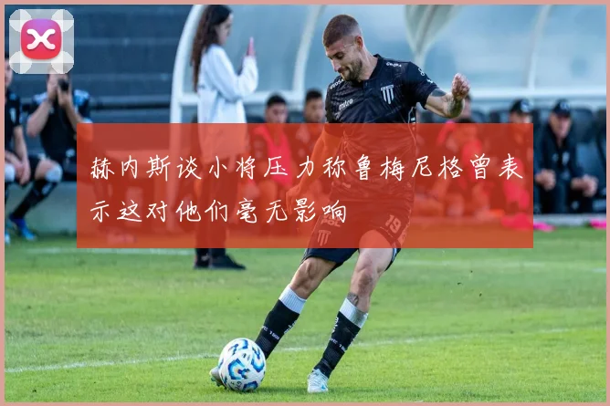 赫内斯谈小将压力称鲁梅尼格曾表示这对他们毫无影响